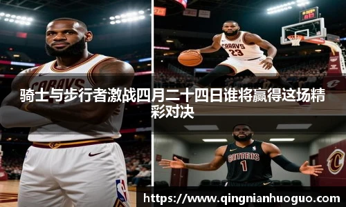 骑士与步行者激战四月二十四日谁将赢得这场精彩对决