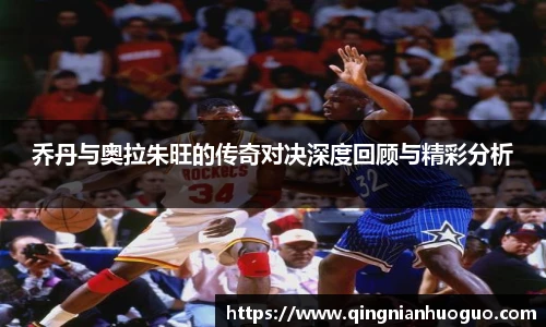乔丹与奥拉朱旺的传奇对决深度回顾与精彩分析