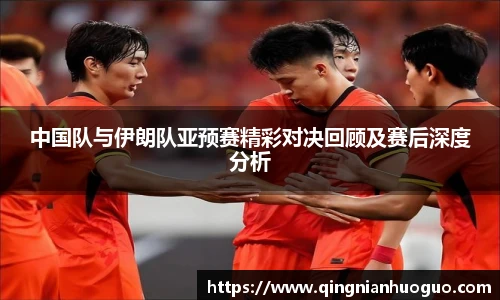 中国队与伊朗队亚预赛精彩对决回顾及赛后深度分析
