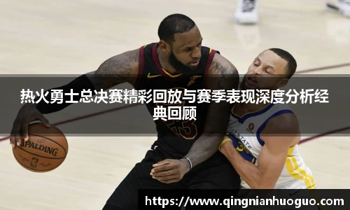 best365官方网站热火勇士总决赛精彩回放与赛季表现深度分析经典回顾